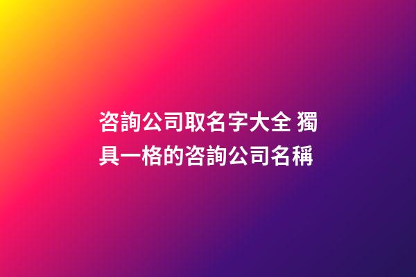 咨詢公司取名字大全 獨具一格的咨詢公司名稱-第1張-公司起名-玄機派